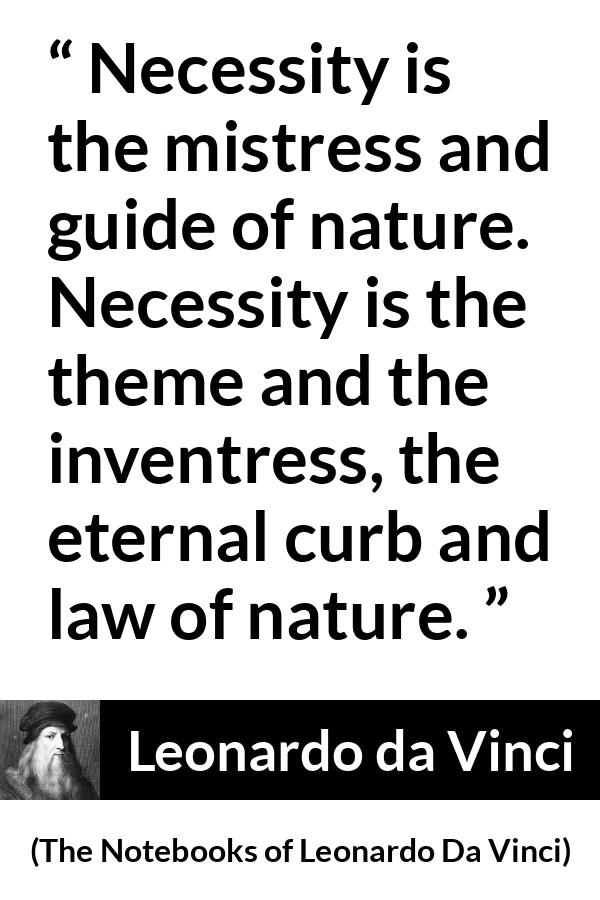 Leonardo da Vinci quote about nature from The Notebooks of Leonardo Da Vinci - Necessity is the mistress and guide of nature. Necessity is the theme and the inventress, the eternal curb and law of nature.