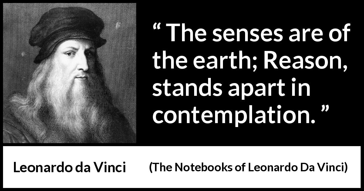 Leonardo da Vinci quote about reason from The Notebooks of Leonardo Da Vinci - The senses are of the earth; Reason, stands apart in contemplation.