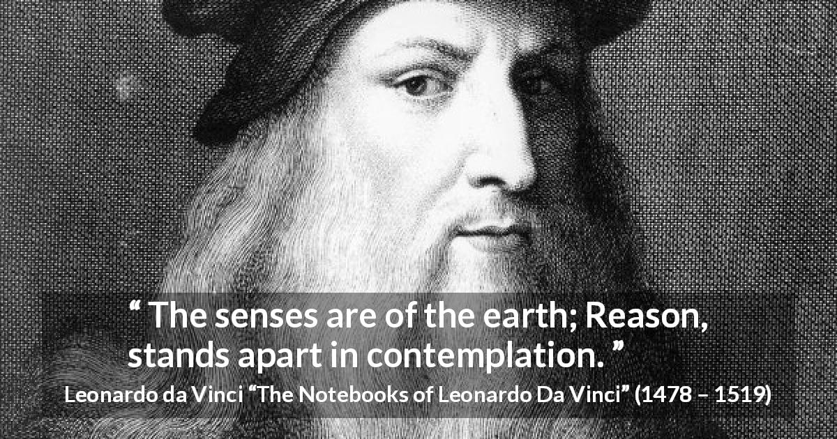 Leonardo da Vinci quote about reason from The Notebooks of Leonardo Da Vinci - The senses are of the earth; Reason, stands apart in contemplation.