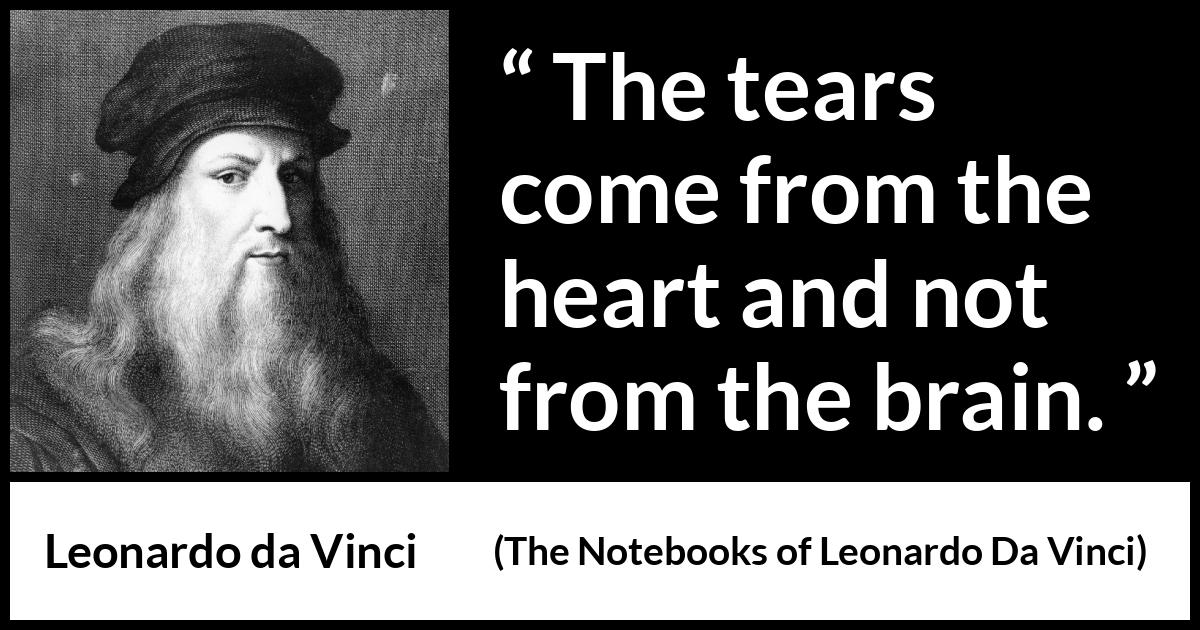 Leonardo da Vinci quote about sadness from The Notebooks of Leonardo Da Vinci - The tears come from the heart and not from the brain.