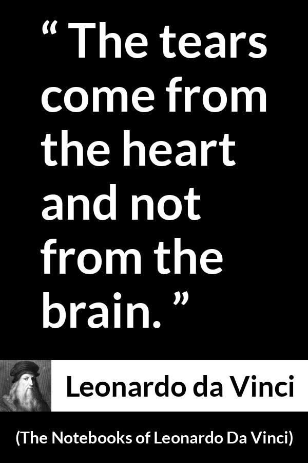 Leonardo da Vinci quote about sadness from The Notebooks of Leonardo Da Vinci - The tears come from the heart and not from the brain.