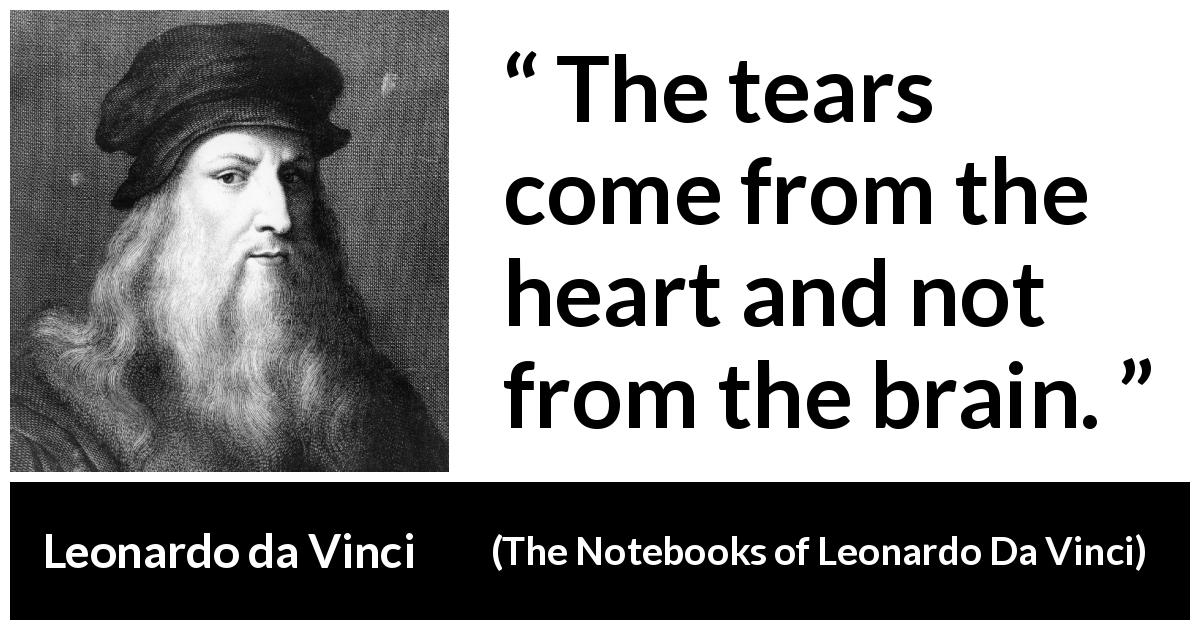 Leonardo da Vinci quote about sadness from The Notebooks of Leonardo Da Vinci - The tears come from the heart and not from the brain.