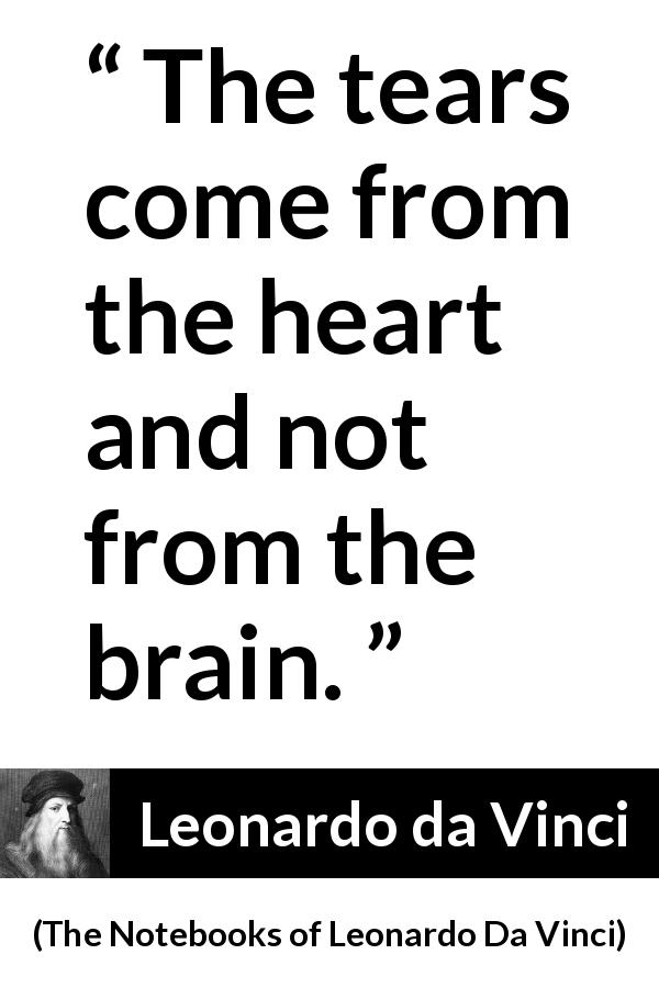Leonardo da Vinci quote about sadness from The Notebooks of Leonardo Da Vinci - The tears come from the heart and not from the brain.