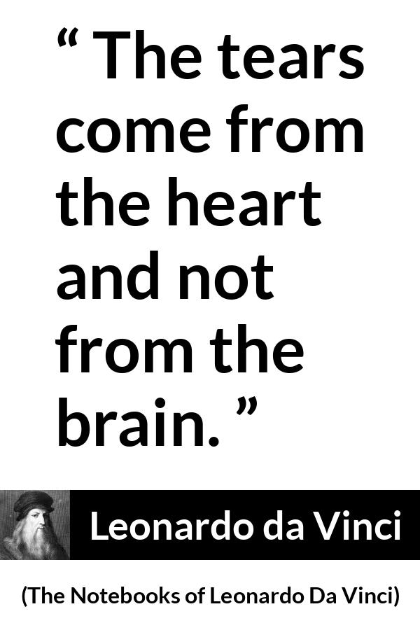 Leonardo da Vinci quote about sadness from The Notebooks of Leonardo Da Vinci - The tears come from the heart and not from the brain.