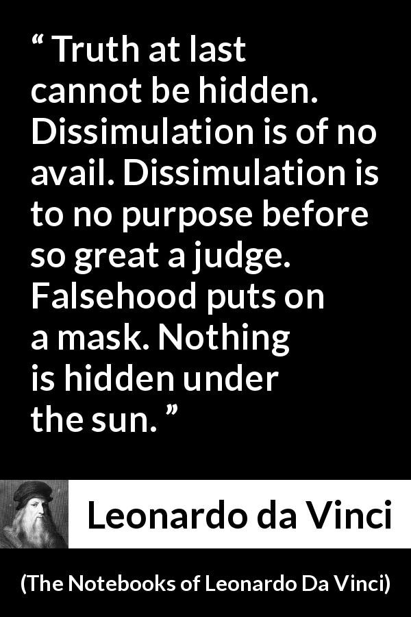 Leonardo da Vinci quote about truth from The Notebooks of Leonardo Da Vinci - Truth at last cannot be hidden. Dissimulation is of no avail. Dissimulation is to no purpose before so great a judge. Falsehood puts on a mask. Nothing is hidden under the sun.