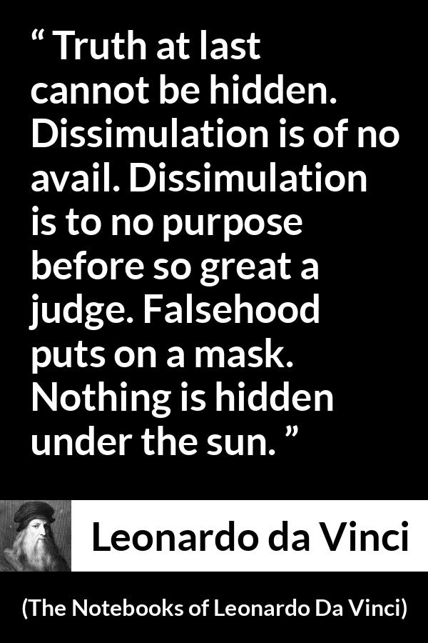 Leonardo da Vinci quote about truth from The Notebooks of Leonardo Da Vinci - Truth at last cannot be hidden. Dissimulation is of no avail. Dissimulation is to no purpose before so great a judge. Falsehood puts on a mask. Nothing is hidden under the sun.