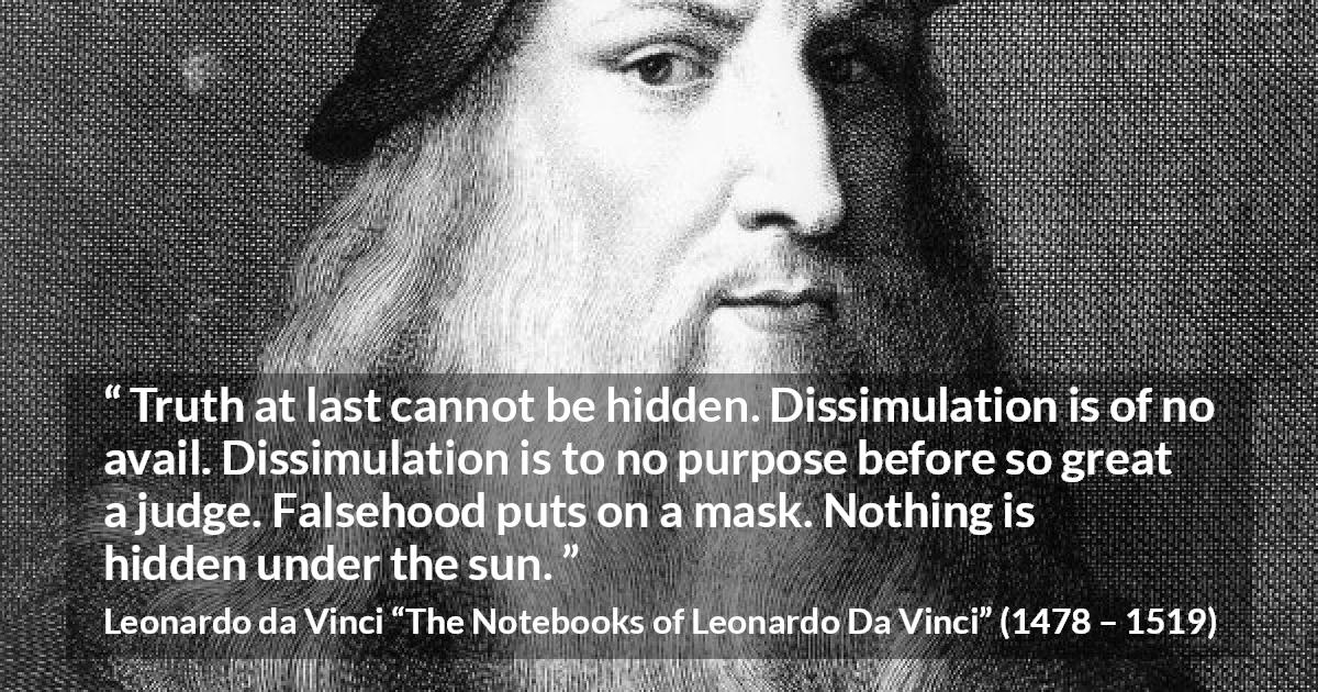 Leonardo da Vinci quote about truth from The Notebooks of Leonardo Da Vinci - Truth at last cannot be hidden. Dissimulation is of no avail. Dissimulation is to no purpose before so great a judge. Falsehood puts on a mask. Nothing is hidden under the sun.