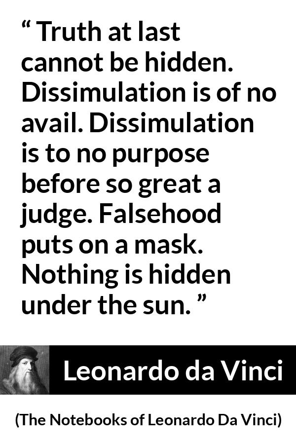 Leonardo da Vinci quote about truth from The Notebooks of Leonardo Da Vinci - Truth at last cannot be hidden. Dissimulation is of no avail. Dissimulation is to no purpose before so great a judge. Falsehood puts on a mask. Nothing is hidden under the sun.