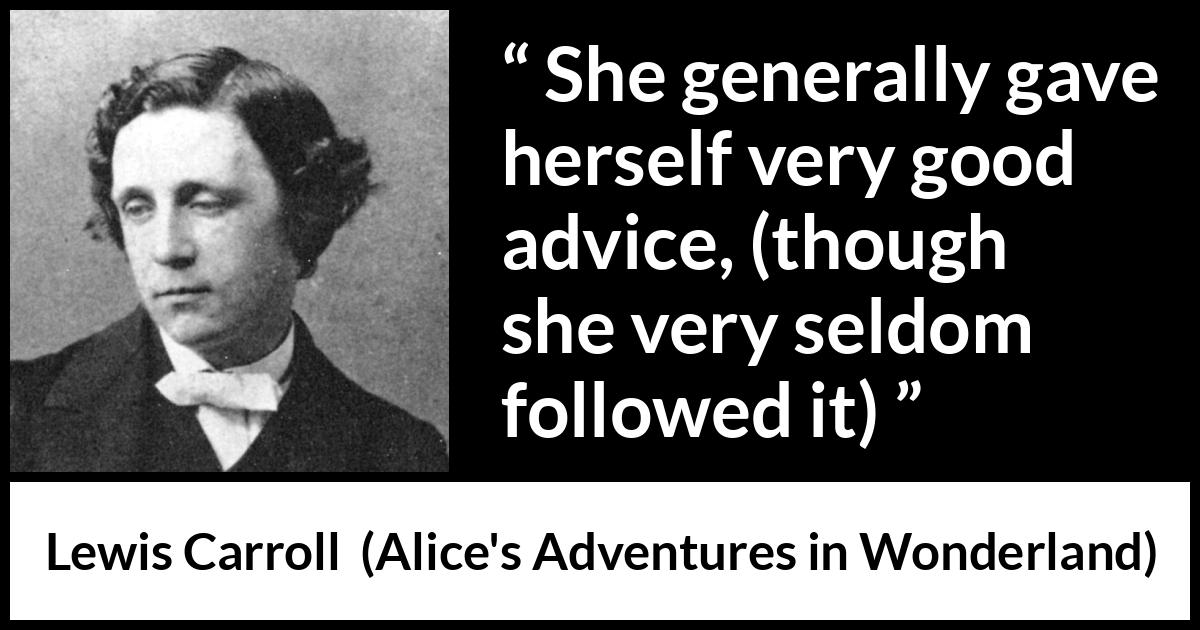 Lewis Carroll quote about advice from Alice's Adventures in Wonderland - She generally gave herself very good advice, (though she very seldom followed it)