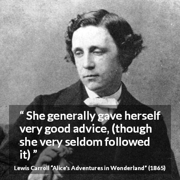 Lewis Carroll quote about advice from Alice's Adventures in Wonderland - She generally gave herself very good advice, (though she very seldom followed it)