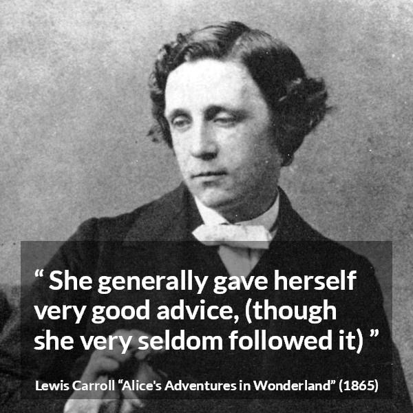 Lewis Carroll quote about advice from Alice's Adventures in Wonderland - She generally gave herself very good advice, (though she very seldom followed it)