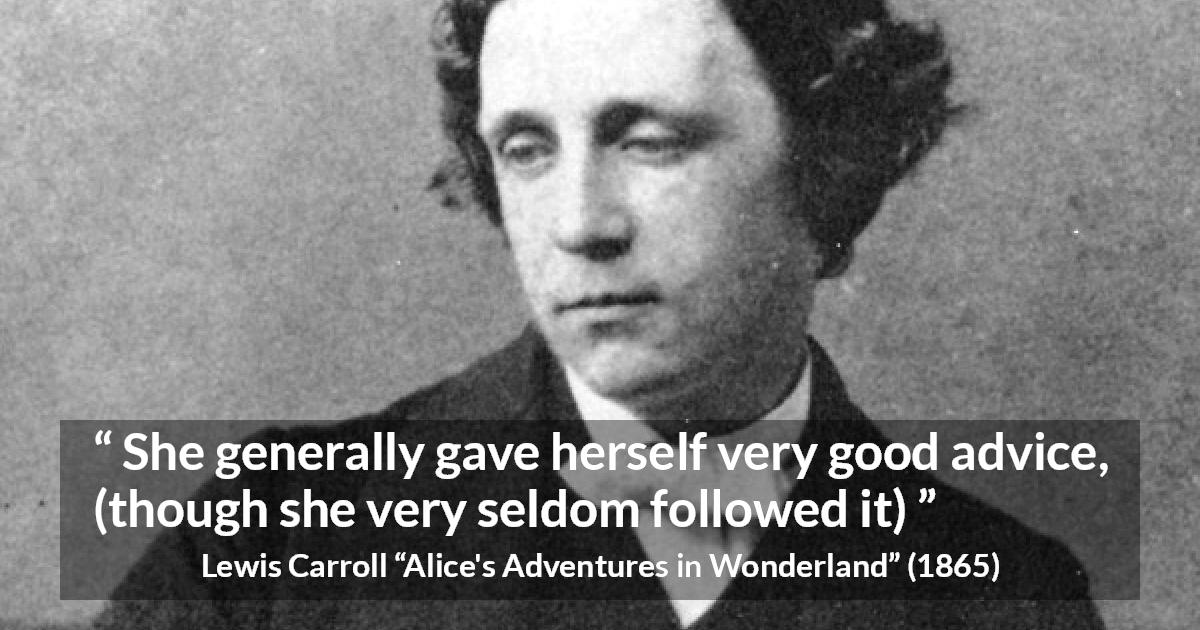 Lewis Carroll quote about advice from Alice's Adventures in Wonderland - She generally gave herself very good advice, (though she very seldom followed it)