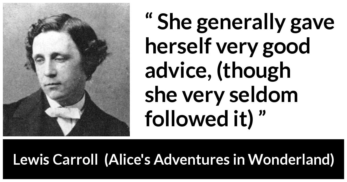 Lewis Carroll quote about advice from Alice's Adventures in Wonderland - She generally gave herself very good advice, (though she very seldom followed it)