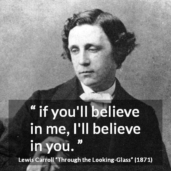 Lewis Carroll quote about belief from Through the Looking-Glass - if you'll believe in me, I'll believe in you.
