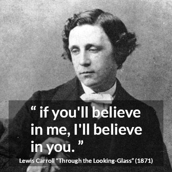 Lewis Carroll quote about belief from Through the Looking-Glass - if you'll believe in me, I'll believe in you.