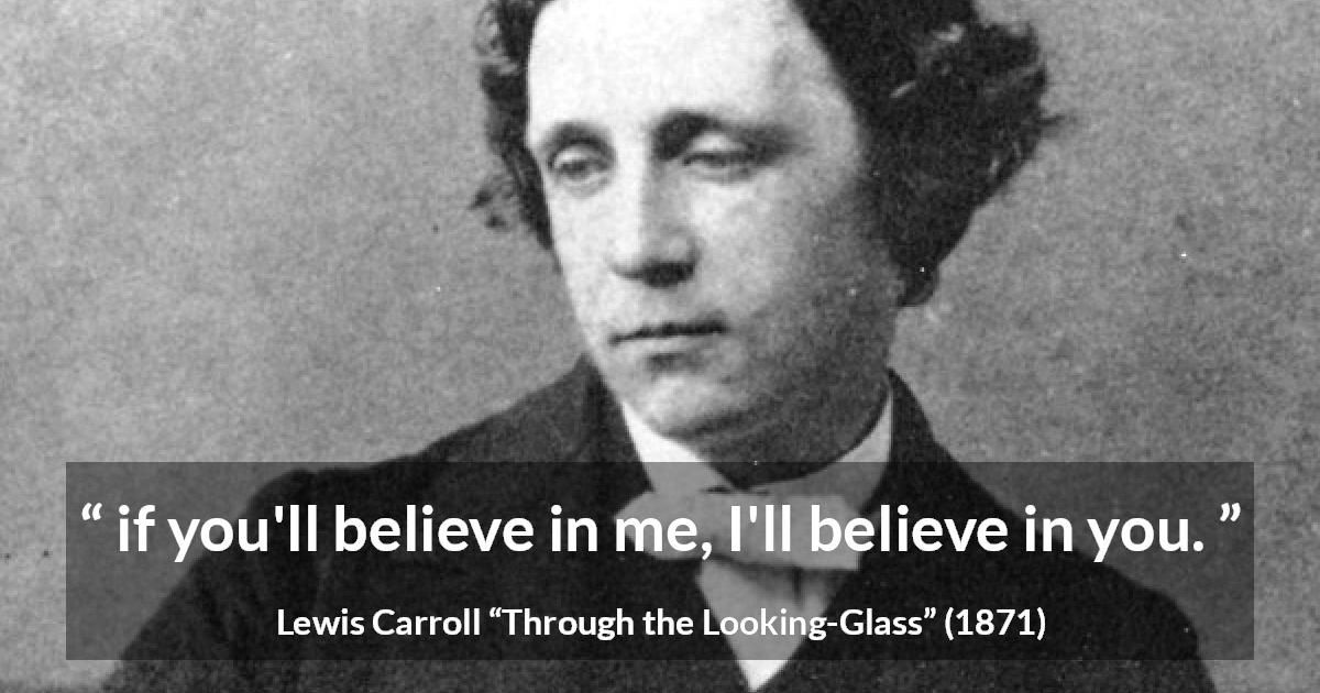 Lewis Carroll quote about belief from Through the Looking-Glass - if you'll believe in me, I'll believe in you.