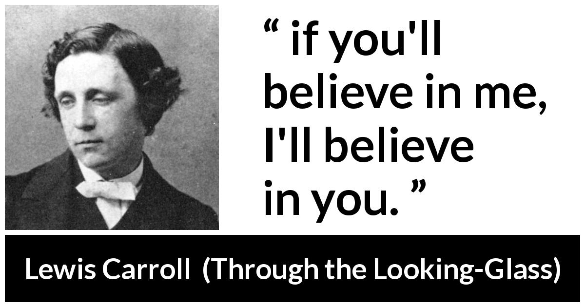 Lewis Carroll quote about belief from Through the Looking-Glass - if you'll believe in me, I'll believe in you.