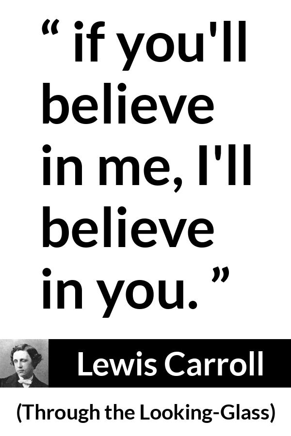 Lewis Carroll quote about belief from Through the Looking-Glass - if you'll believe in me, I'll believe in you.