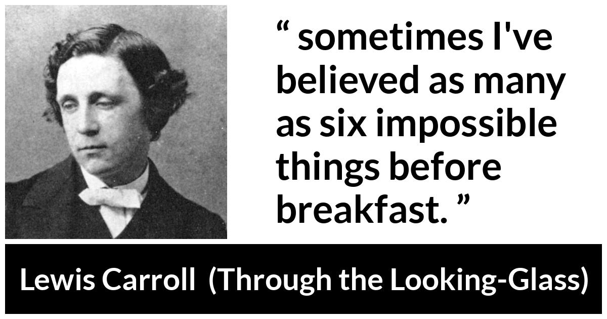 Lewis Carroll about beliefs (“Through the Looking-Glass”, 1871) Lewis Carroll about beliefs (“Through the Looking-Glass”, 1871) - sometimes I've believed as many as six impossible things before breakfast.