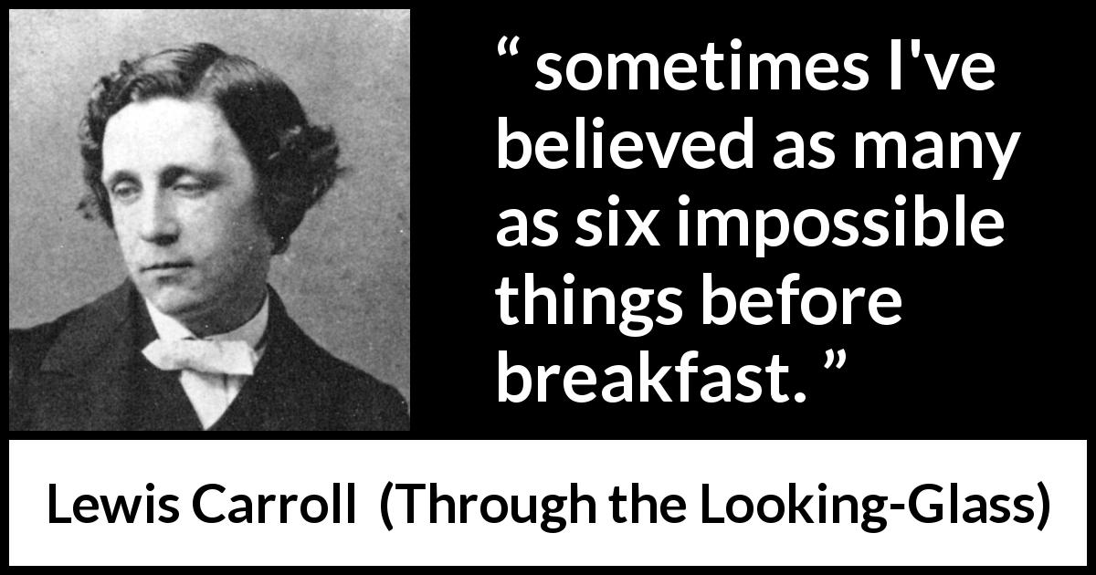 Lewis Carroll quote about beliefs from Through the Looking-Glass - sometimes I've believed as many as six impossible things before breakfast.