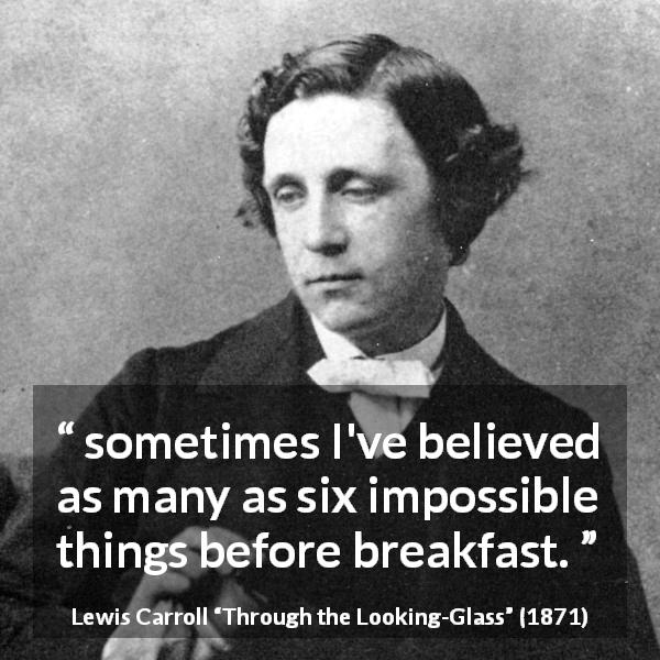 Lewis Carroll quote about beliefs from Through the Looking-Glass - sometimes I've believed as many as six impossible things before breakfast.
