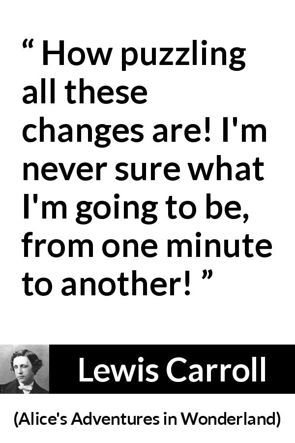 Lewis Carroll quote about confusion from Alice's Adventures in Wonderland - How puzzling all these changes are! I'm never sure what I'm going to be, from one minute to another!