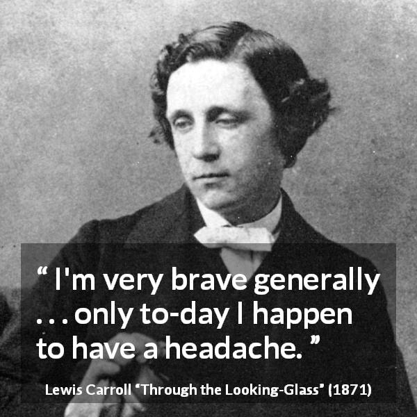 Lewis Carroll quote about cowardice from Through the Looking-Glass - I'm very brave generally . . . only to-day I happen to have a headache.