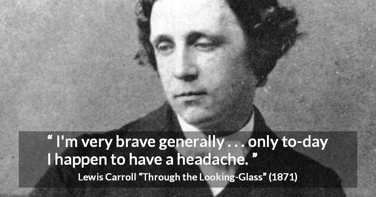 Lewis Carroll quote about cowardice from Through the Looking-Glass - I'm very brave generally . . . only to-day I happen to have a headache.