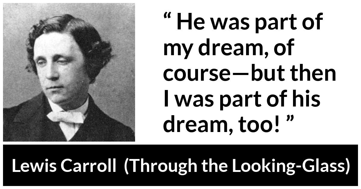 Lewis Carroll about dream (“Through the Looking-Glass”, 1871) Lewis Carroll about dream (“Through the Looking-Glass”, 1871) - He was part of my dream, of course—but then I was part of his dream, too!
