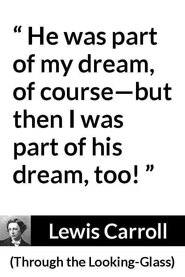 Lewis Carroll quote about dream from Through the Looking-Glass - He was part of my dream, of course—but then I was part of his dream, too!