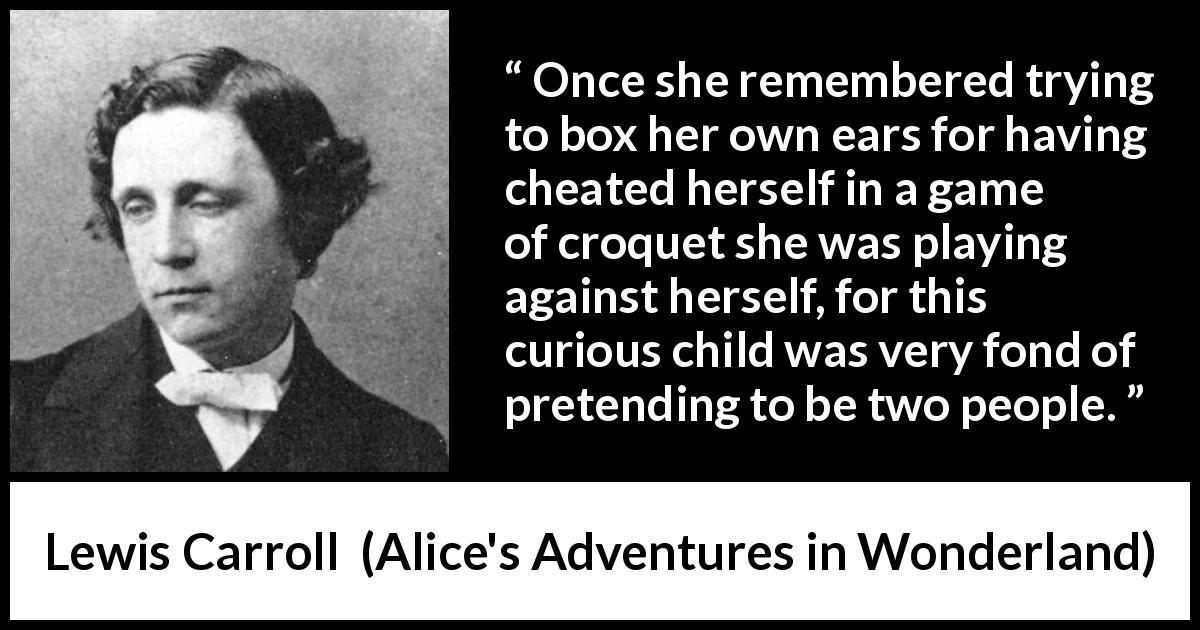 Lewis Carroll quote about imagination from Alice's Adventures in Wonderland - Once she remembered trying to box her own ears for having cheated herself in a game of croquet she was playing against herself, for this curious child was very fond of pretending to be two people.