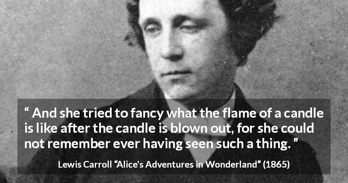 Lewis Carroll quote about imagination from Alice's Adventures in Wonderland - And she tried to fancy what the flame of a candle is like after the candle is blown out, for she could not remember ever having seen such a thing.