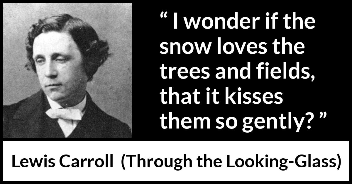 Lewis Carroll quote about kissing from Through the Looking-Glass - I wonder if the snow loves the trees and fields, that it kisses them so gently?