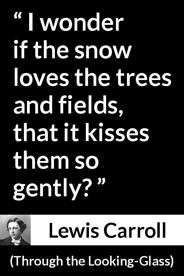 Lewis Carroll quote about kissing from Through the Looking-Glass - I wonder if the snow loves the trees and fields, that it kisses them so gently?