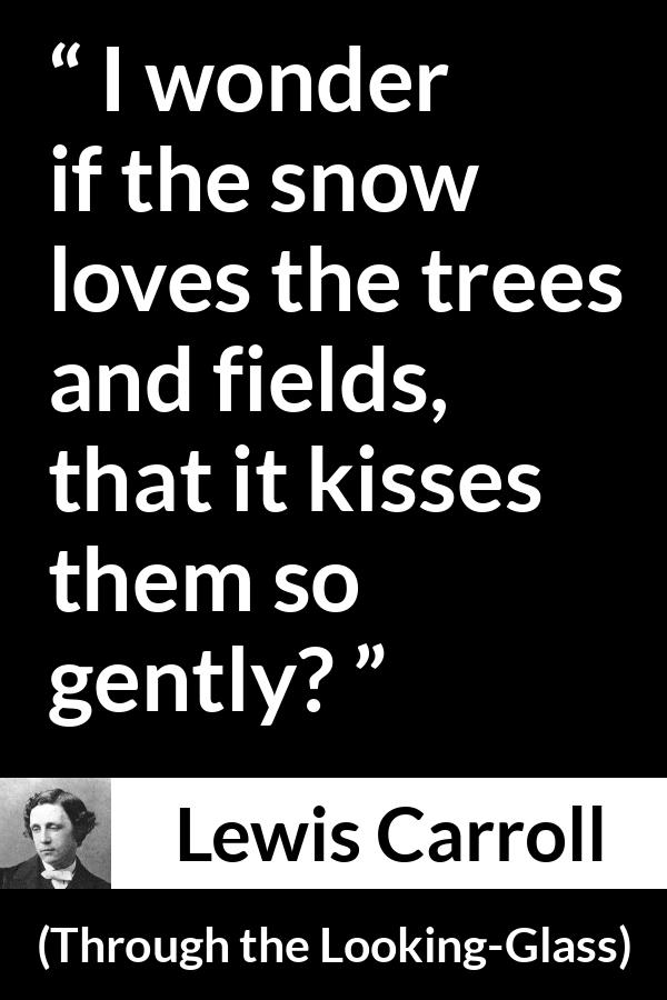 Lewis Carroll quote about kissing from Through the Looking-Glass - I wonder if the snow loves the trees and fields, that it kisses them so gently?