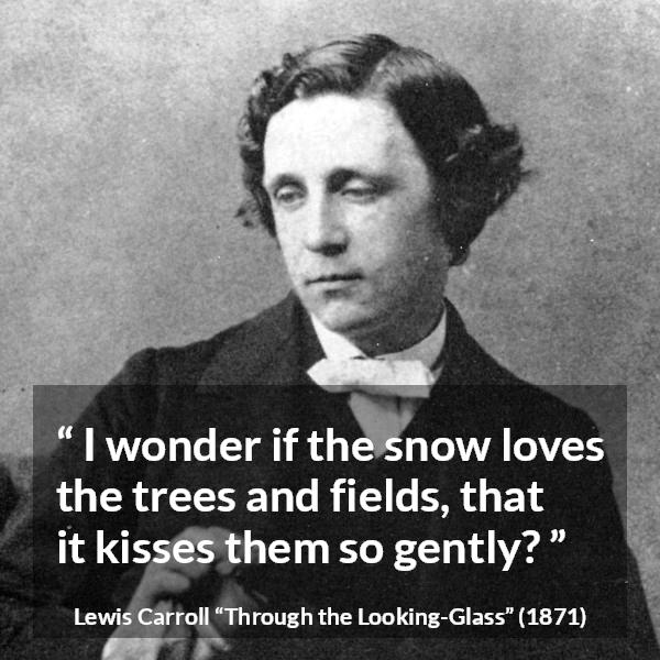 Lewis Carroll quote about kissing from Through the Looking-Glass - I wonder if the snow loves the trees and fields, that it kisses them so gently?