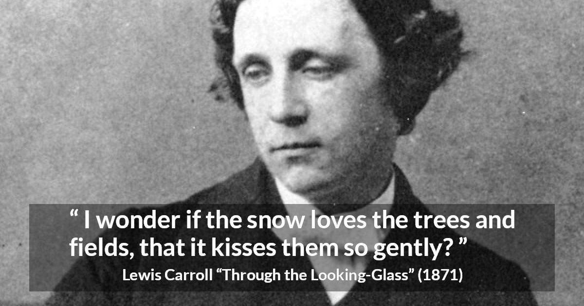 Lewis Carroll quote about kissing from Through the Looking-Glass - I wonder if the snow loves the trees and fields, that it kisses them so gently?