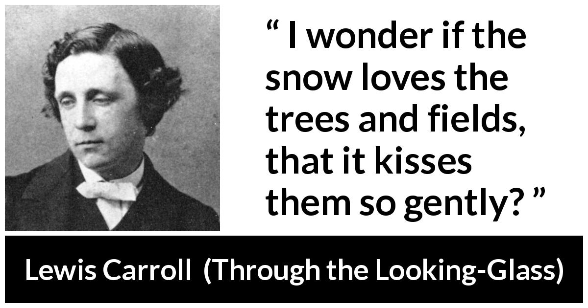 Lewis Carroll quote about kissing from Through the Looking-Glass - I wonder if the snow loves the trees and fields, that it kisses them so gently?