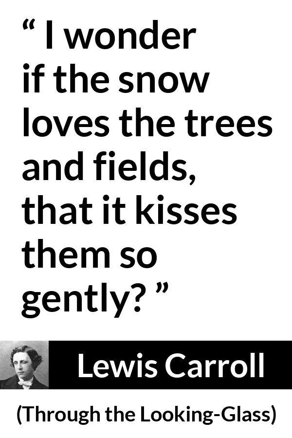 Lewis Carroll quote about kissing from Through the Looking-Glass - I wonder if the snow loves the trees and fields, that it kisses them so gently?