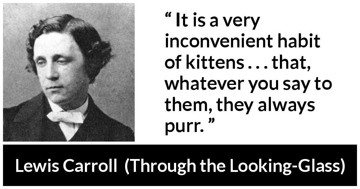 Lewis Carroll quote about kittens from Through the Looking-Glass - It is a very inconvenient habit of kittens . . . that, whatever you say to them, they always purr.