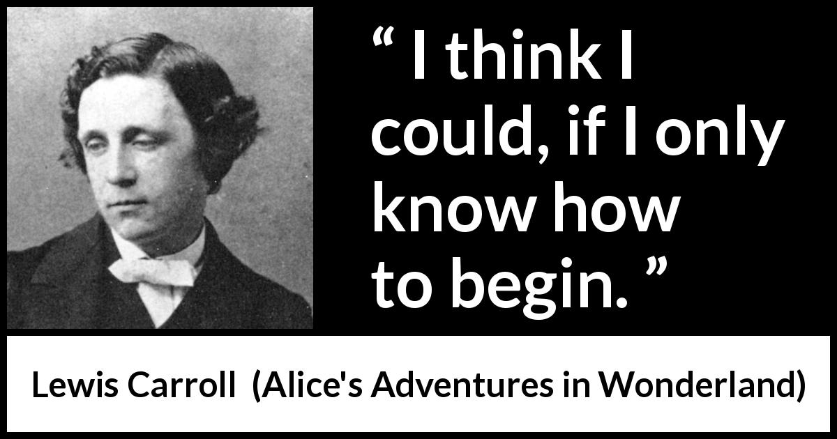Lewis Carroll quote about knowledge from Alice's Adventures in Wonderland - I think I could, if I only know how to begin.