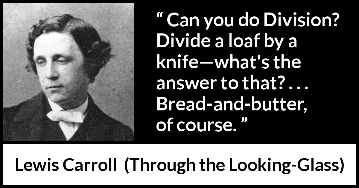 Lewis Carroll quote about logic from Through the Looking-Glass - Can you do Division? Divide a loaf by a knife—what's the answer to that? . . . Bread-and-butter, of course.