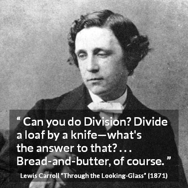 Lewis Carroll quote about logic from Through the Looking-Glass - Can you do Division? Divide a loaf by a knife—what's the answer to that? . . . Bread-and-butter, of course.