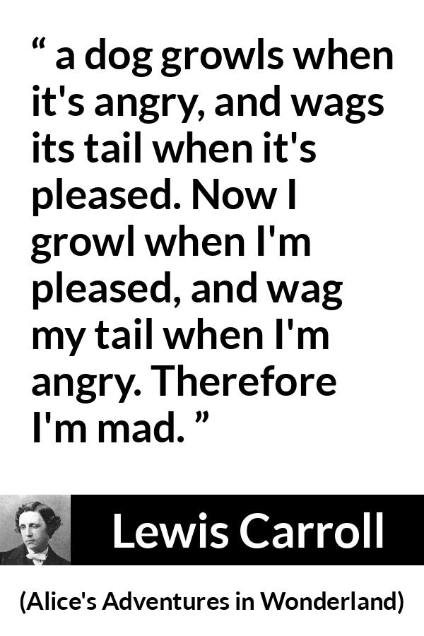 Lewis Carroll quote about madness from Alice's Adventures in Wonderland - a dog growls when it's angry, and wags its tail when it's pleased. Now I growl when I'm pleased, and wag my tail when I'm angry. Therefore I'm mad.