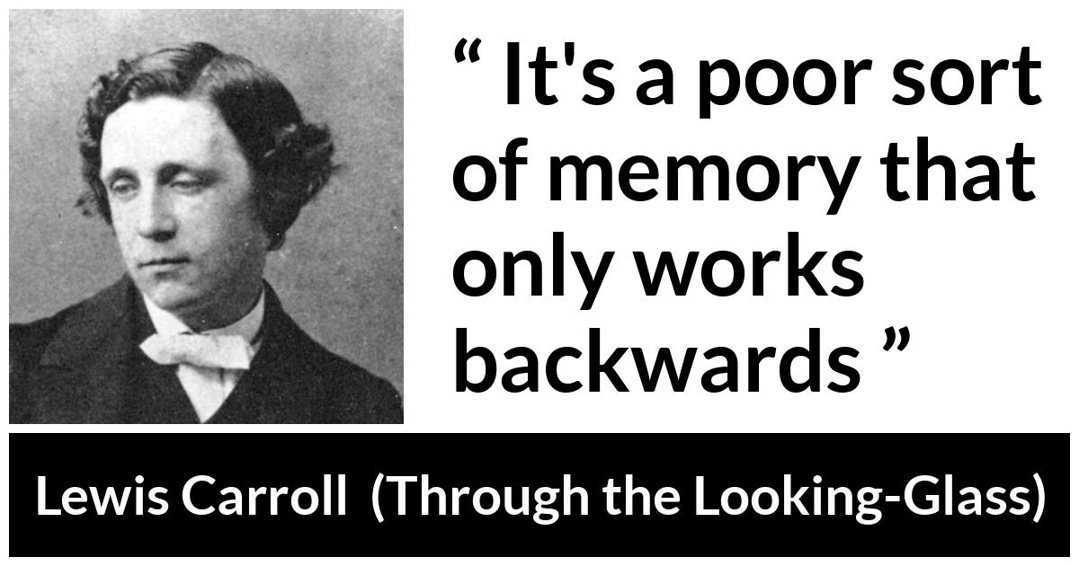 Lewis Carroll about memory (“Through the Looking-Glass”, 1871) Lewis Carroll about memory (“Through the Looking-Glass”, 1871) - It's a poor sort of memory that only works backwards