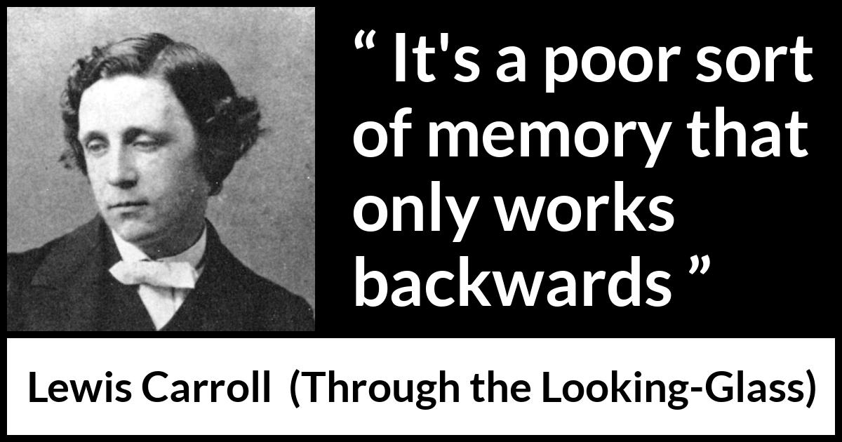 Lewis Carroll quote about memory from Through the Looking-Glass - It's a poor sort of memory that only works backwards