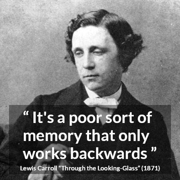 Lewis Carroll quote about memory from Through the Looking-Glass - It's a poor sort of memory that only works backwards