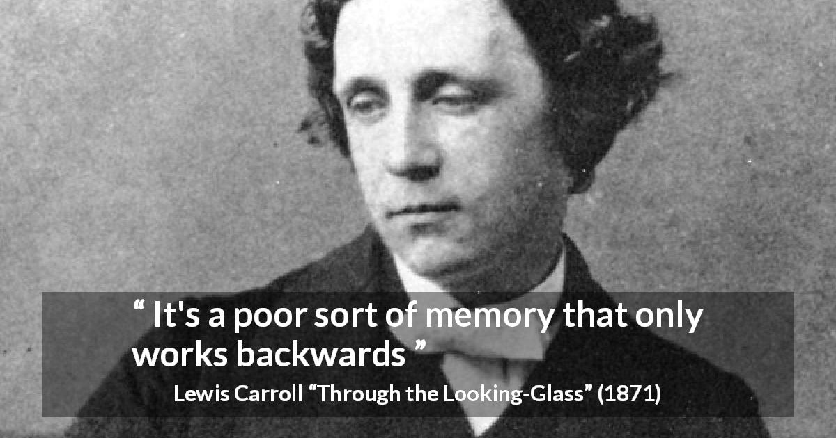 Lewis Carroll quote about memory from Through the Looking-Glass - It's a poor sort of memory that only works backwards