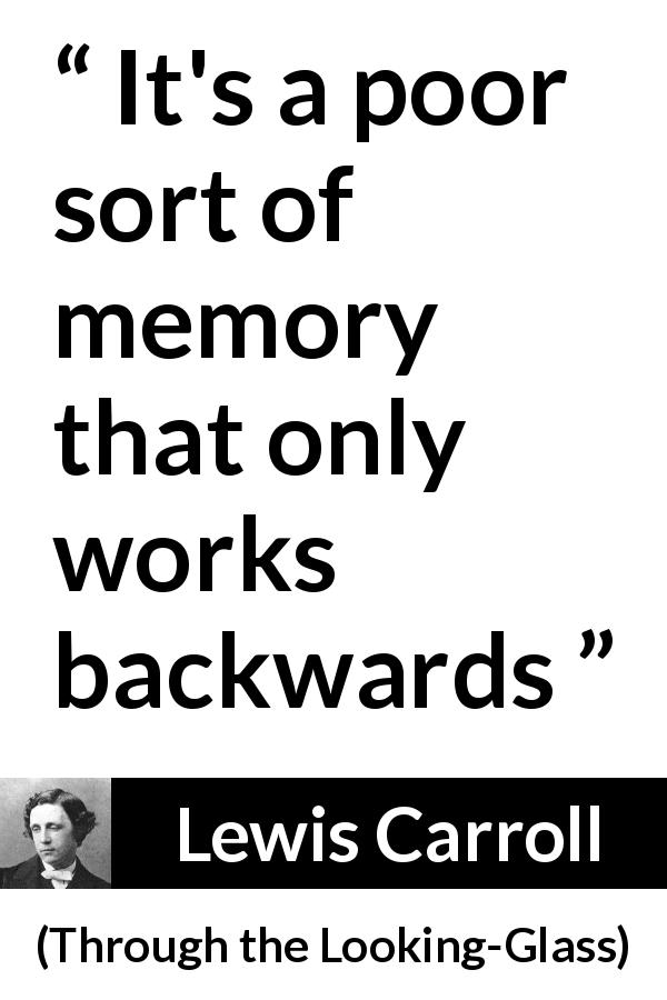 Lewis Carroll quote about memory from Through the Looking-Glass - It's a poor sort of memory that only works backwards
