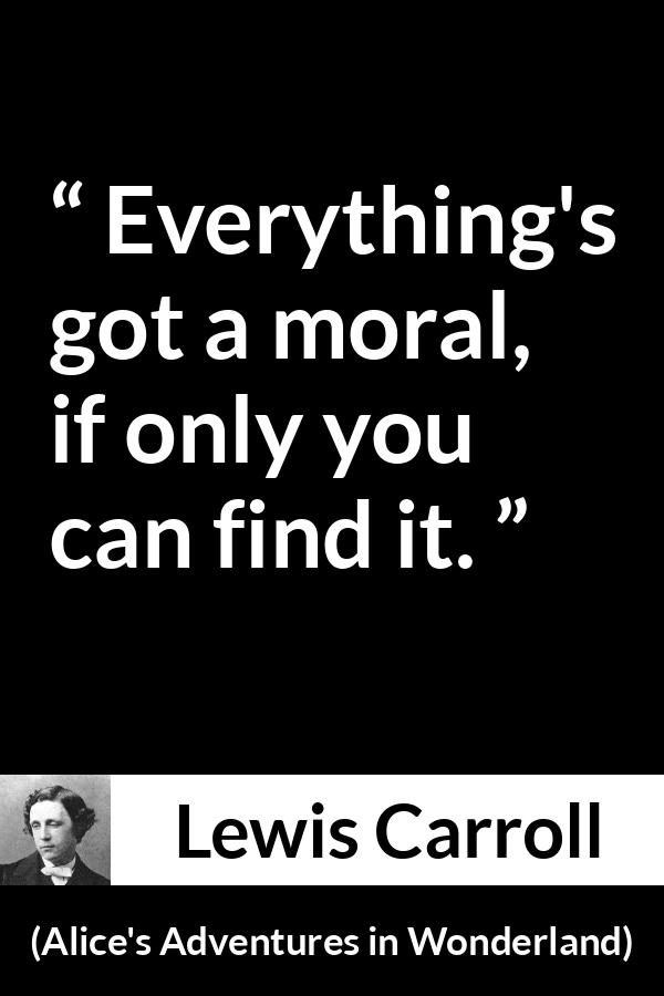 Lewis Carroll quote about moral from Alice's Adventures in Wonderland - Everything's got a moral, if only you can find it.